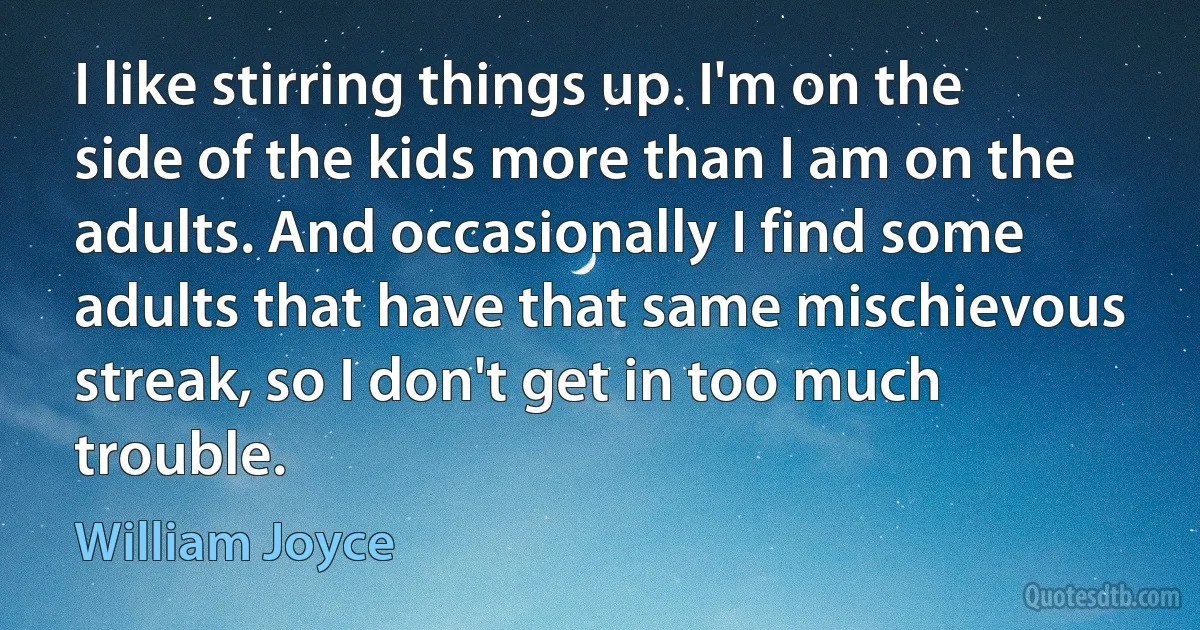 I like stirring things up. I'm on the side of the kids more than I am on the adults. And occasionally I find some adults that have that same mischievous streak, so I don't get in too much trouble. (William Joyce)