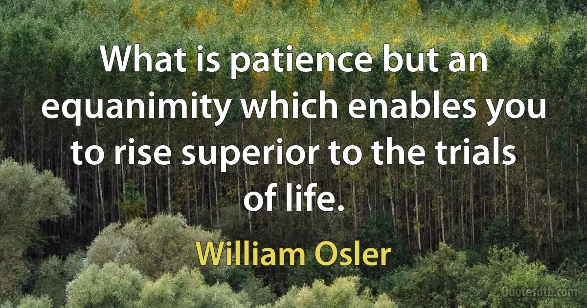 What is patience but an equanimity which enables you to rise superior to the trials of life. (William Osler)