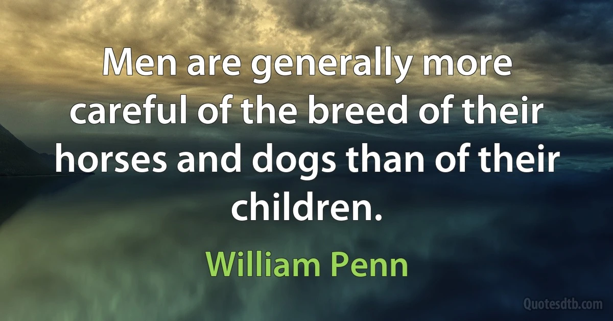 Men are generally more careful of the breed of their horses and dogs than of their children. (William Penn)