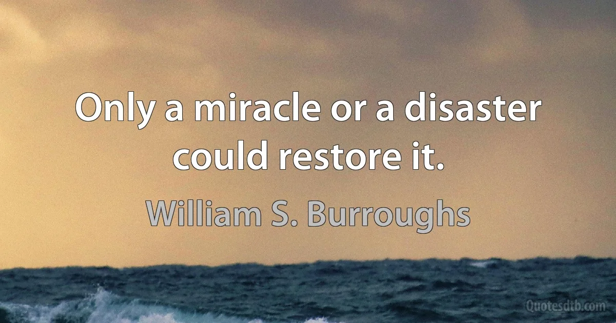 Only a miracle or a disaster could restore it. (William S. Burroughs)