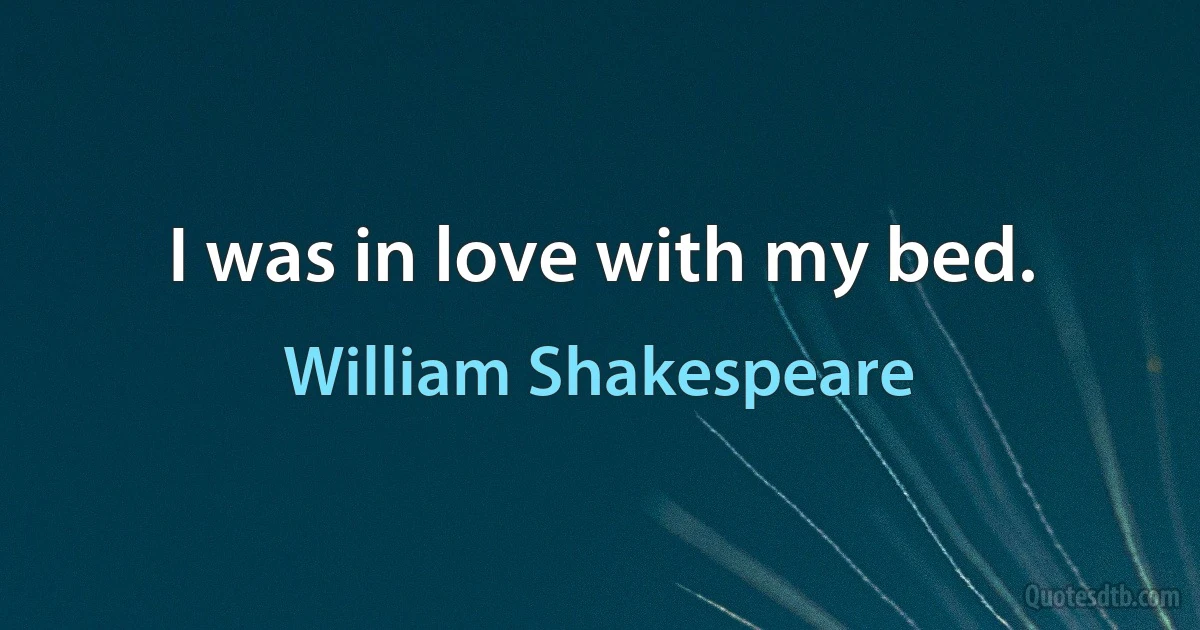I was in love with my bed. (William Shakespeare)