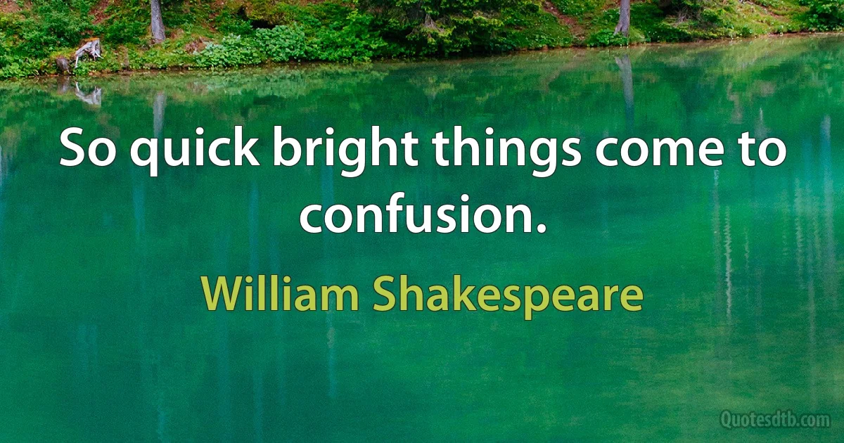 So quick bright things come to confusion. (William Shakespeare)