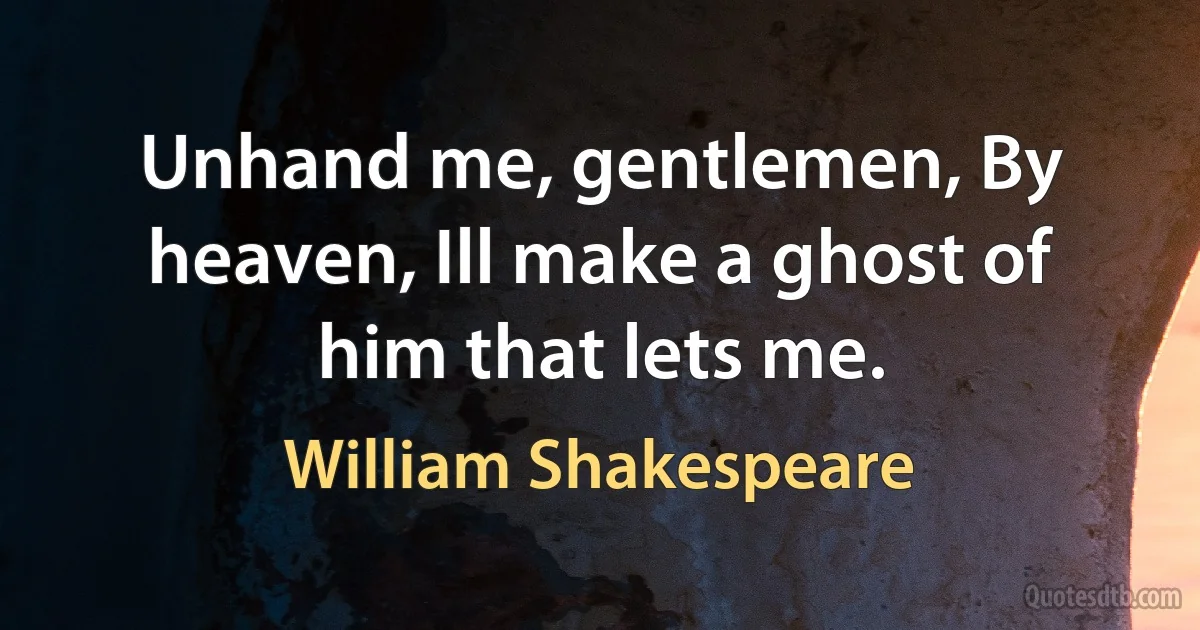 Unhand me, gentlemen, By heaven, Ill make a ghost of him that lets me. (William Shakespeare)