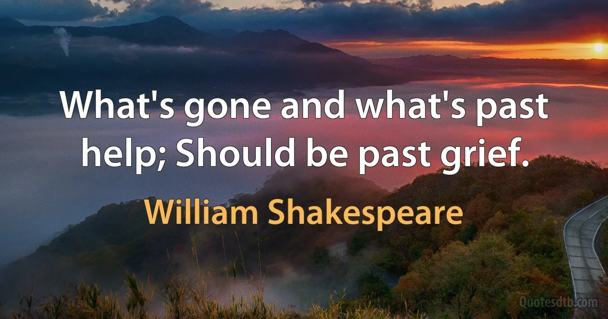 What's gone and what's past help; Should be past grief. (William Shakespeare)