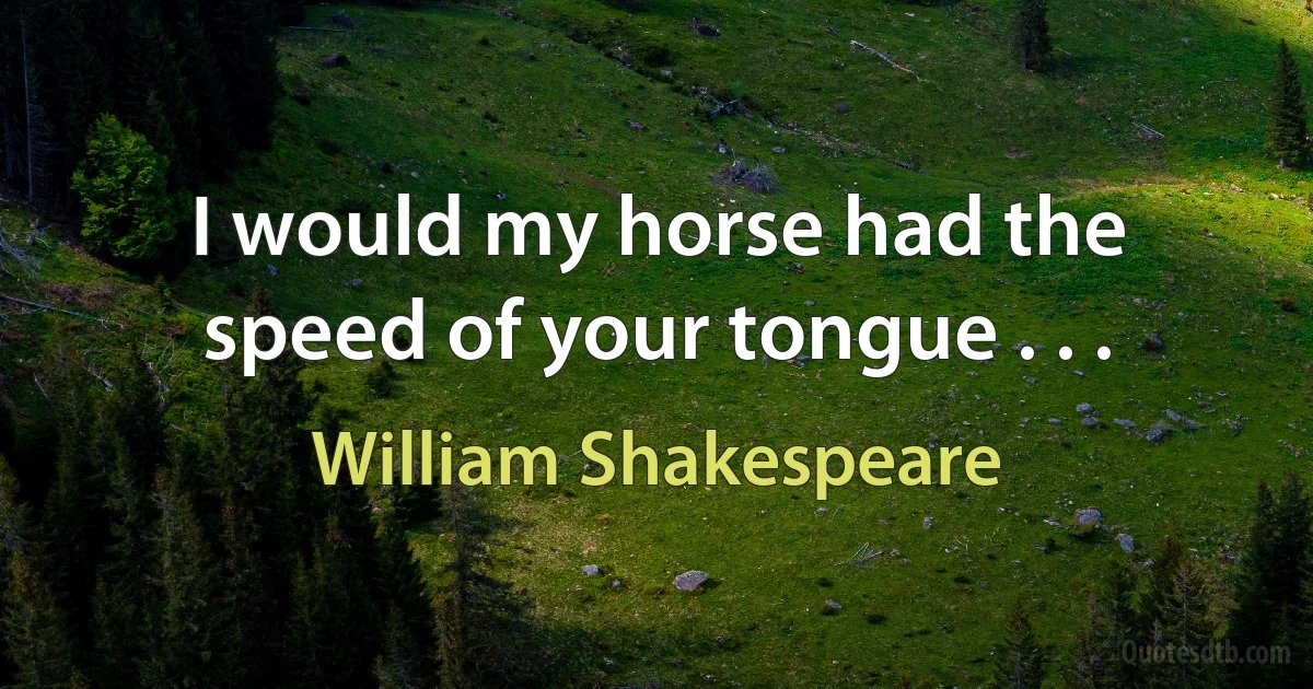 I would my horse had the speed of your tongue . . . (William Shakespeare)