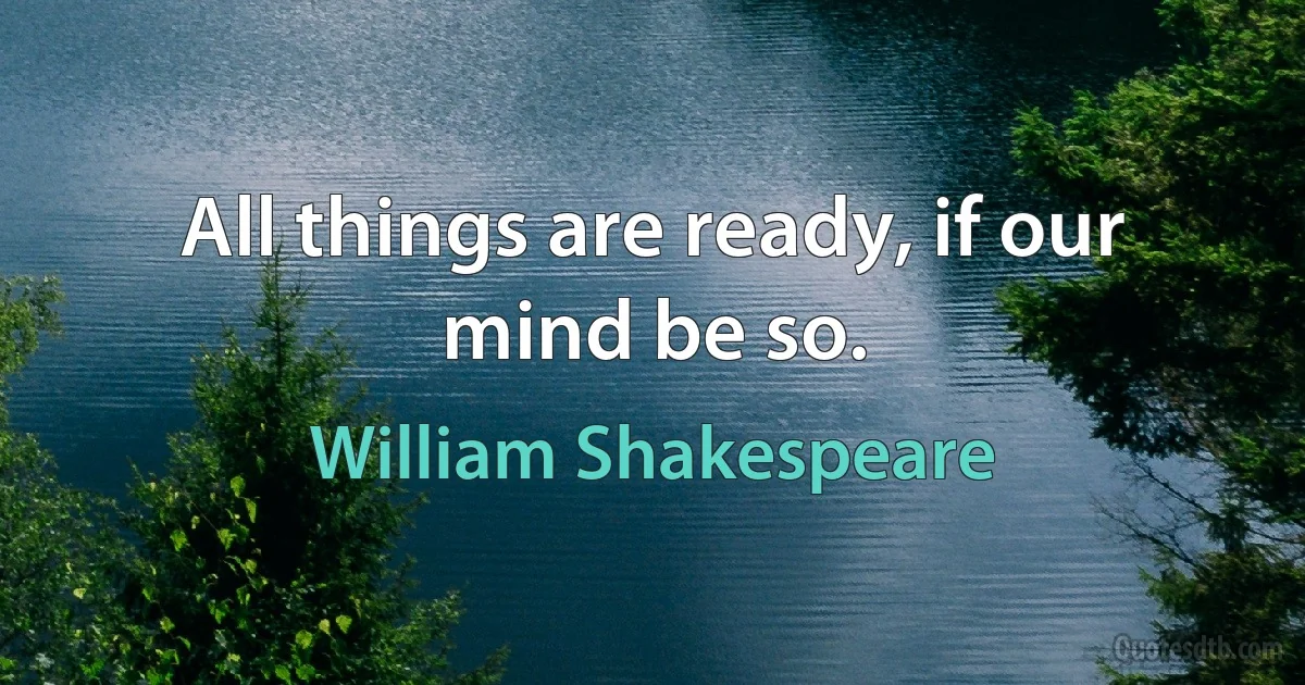 All things are ready, if our mind be so. (William Shakespeare)