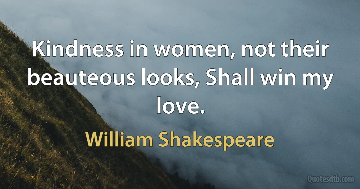 Kindness in women, not their beauteous looks, Shall win my love. (William Shakespeare)