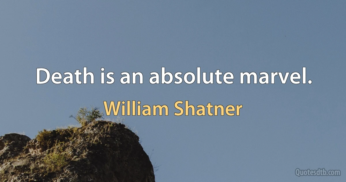 Death is an absolute marvel. (William Shatner)