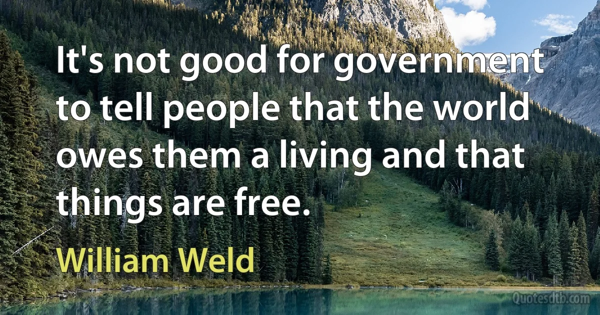 It's not good for government to tell people that the world owes them a living and that things are free. (William Weld)