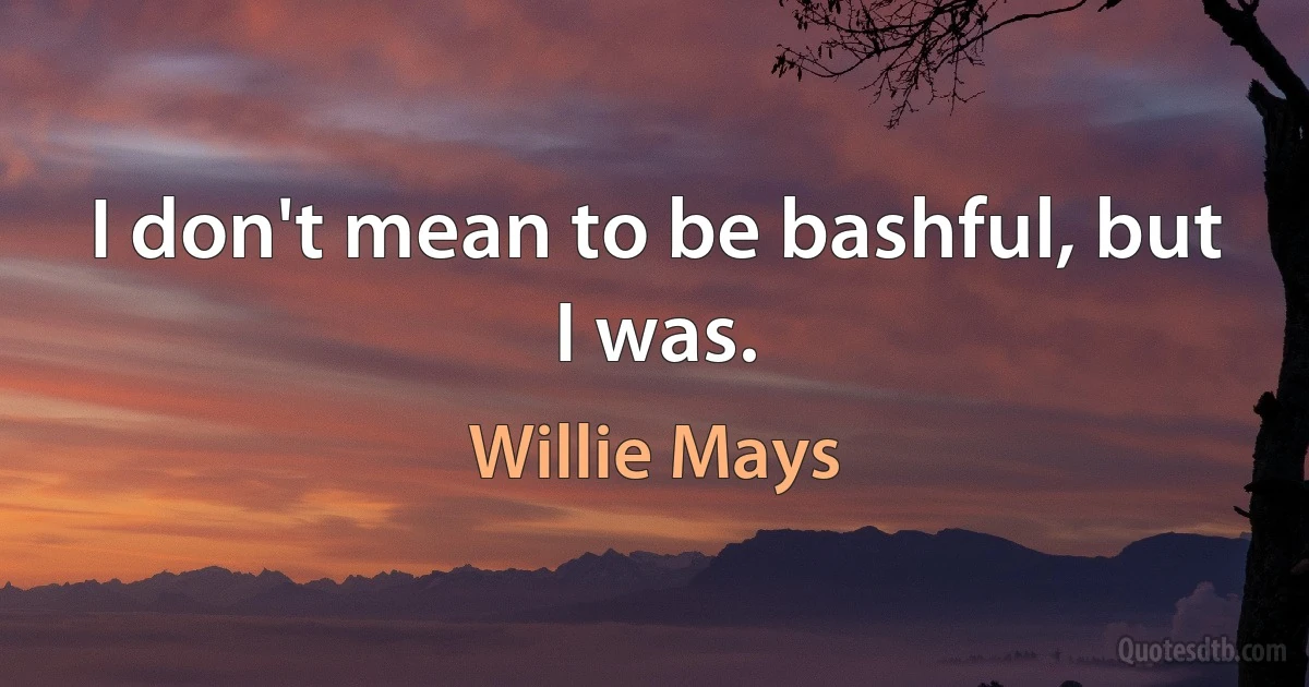 I don't mean to be bashful, but I was. (Willie Mays)