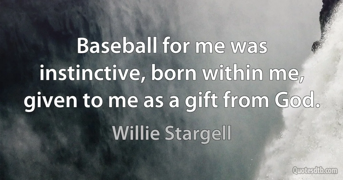 Baseball for me was instinctive, born within me, given to me as a gift from God. (Willie Stargell)