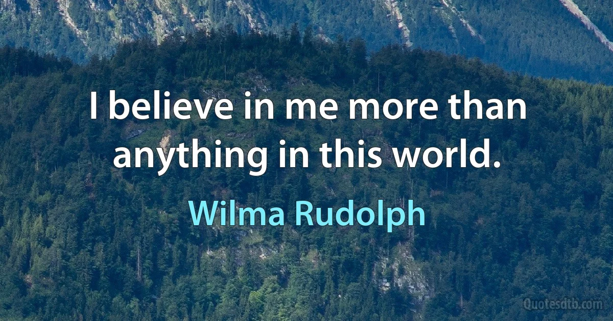 I believe in me more than anything in this world. (Wilma Rudolph)