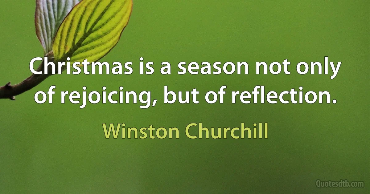 Christmas is a season not only of rejoicing, but of reflection. (Winston Churchill)