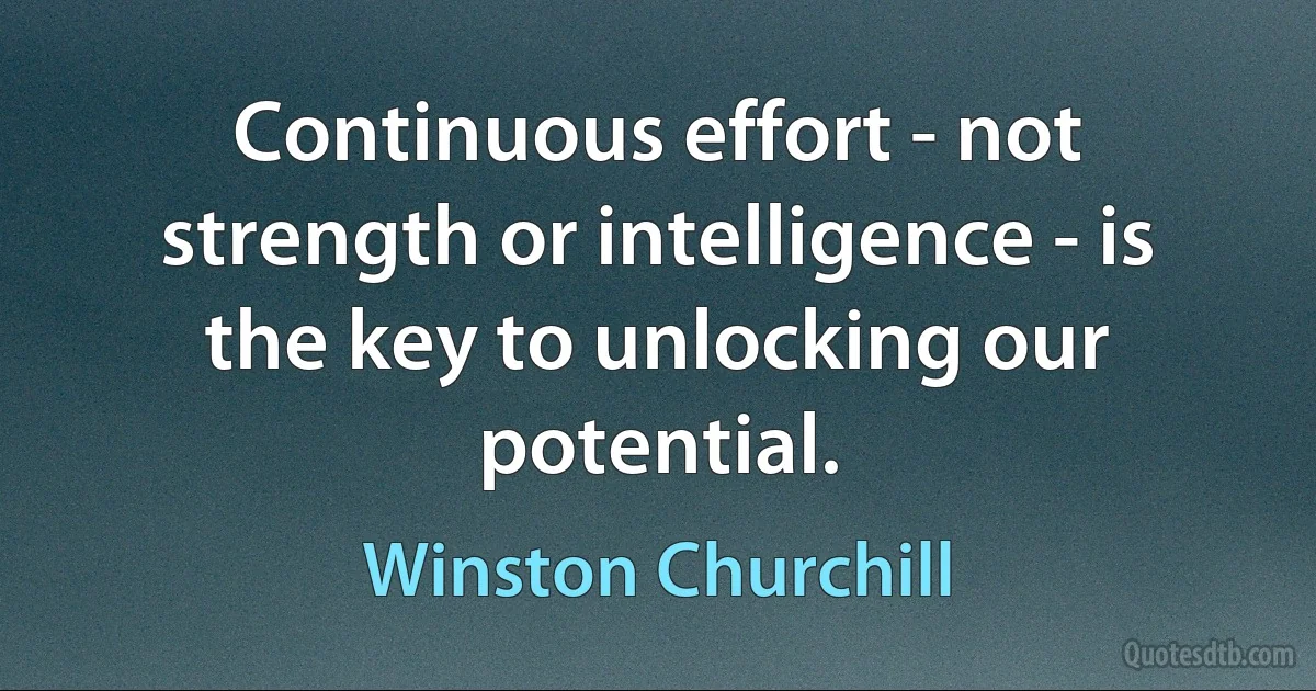 Continuous effort - not strength or intelligence - is the key to unlocking our potential. (Winston Churchill)