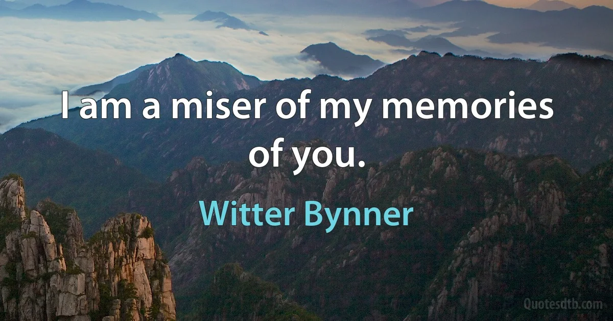 I am a miser of my memories of you. (Witter Bynner)