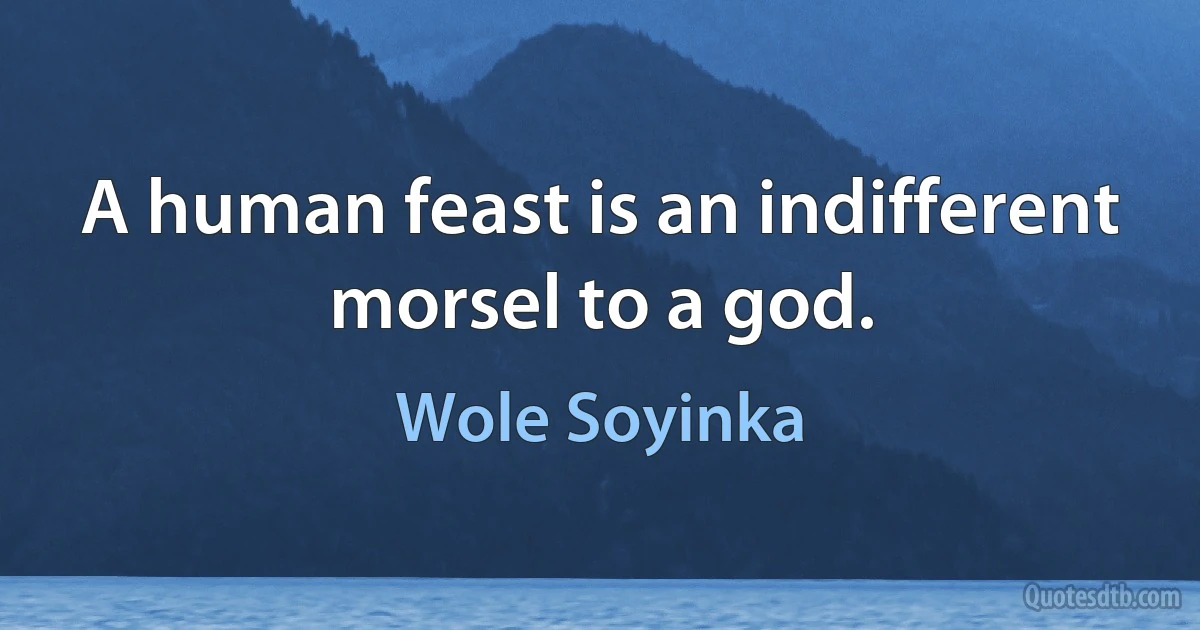 A human feast is an indifferent morsel to a god. (Wole Soyinka)