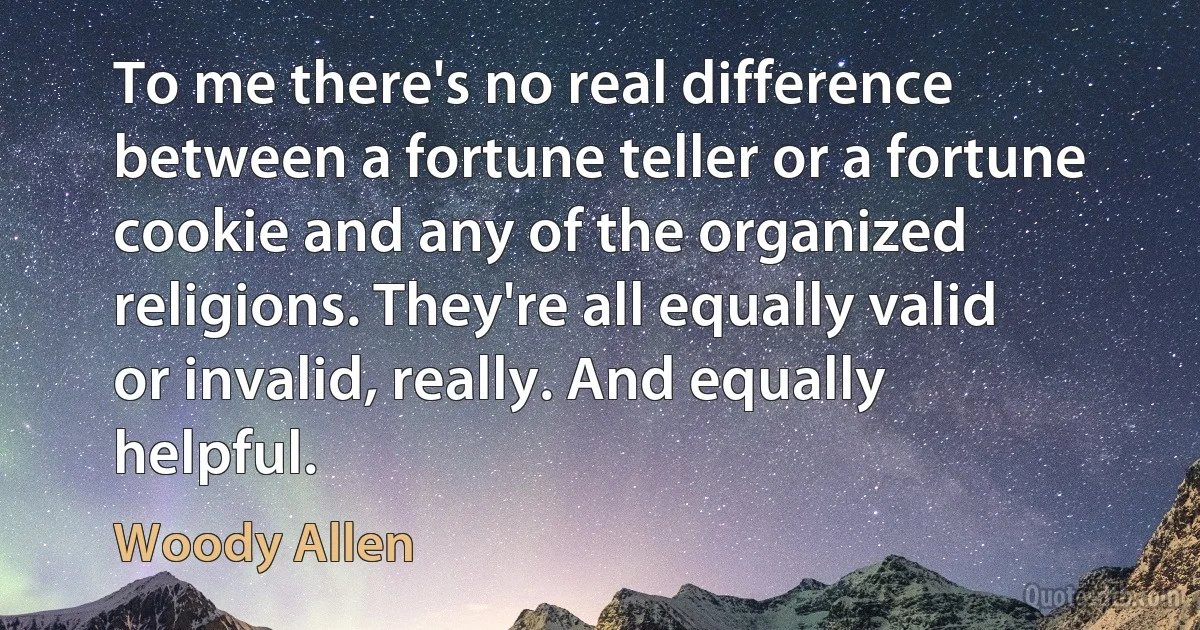 To me there's no real difference between a fortune teller or a fortune cookie and any of the organized religions. They're all equally valid or invalid, really. And equally helpful. (Woody Allen)