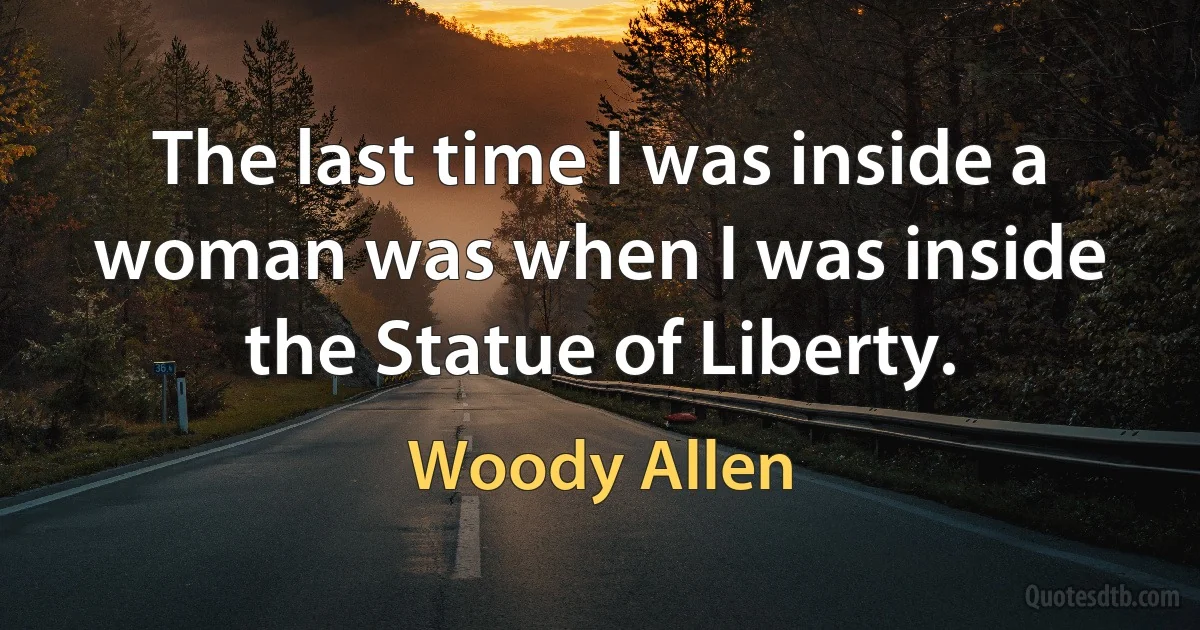 The last time I was inside a woman was when I was inside the Statue of Liberty. (Woody Allen)