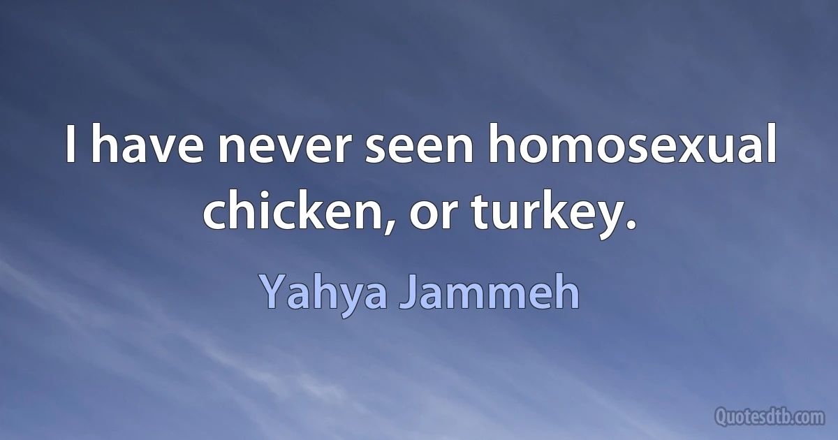 I have never seen homosexual chicken, or turkey. (Yahya Jammeh)