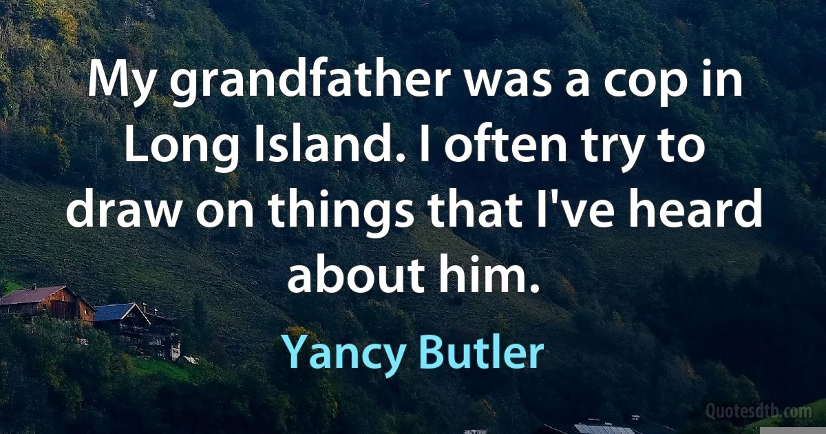 My grandfather was a cop in Long Island. I often try to draw on things that I've heard about him. (Yancy Butler)