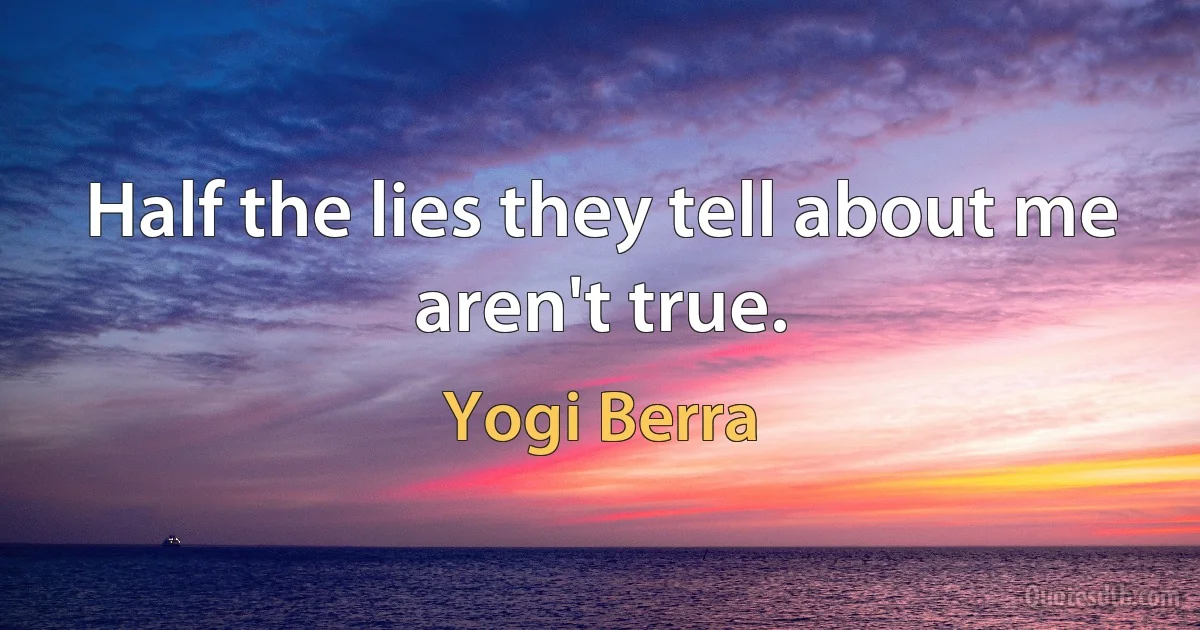 Half the lies they tell about me aren't true. (Yogi Berra)