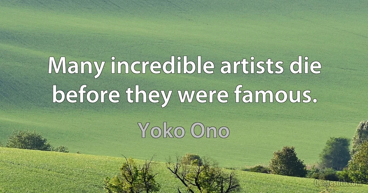 Many incredible artists die before they were famous. (Yoko Ono)