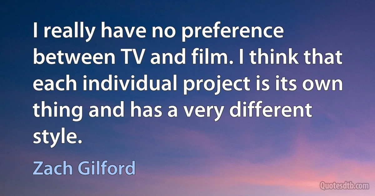 I really have no preference between TV and film. I think that each individual project is its own thing and has a very different style. (Zach Gilford)