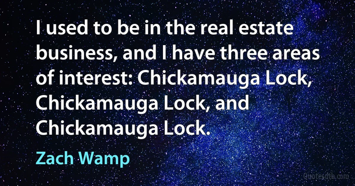 I used to be in the real estate business, and I have three areas of interest: Chickamauga Lock, Chickamauga Lock, and Chickamauga Lock. (Zach Wamp)