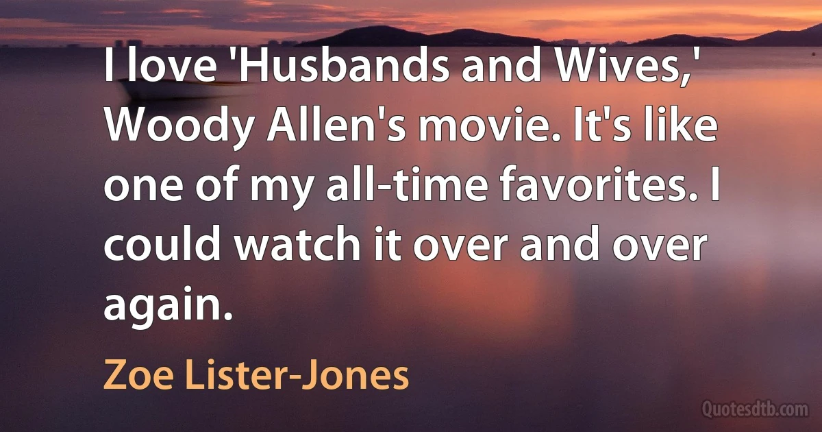 I love 'Husbands and Wives,' Woody Allen's movie. It's like one of my all-time favorites. I could watch it over and over again. (Zoe Lister-Jones)