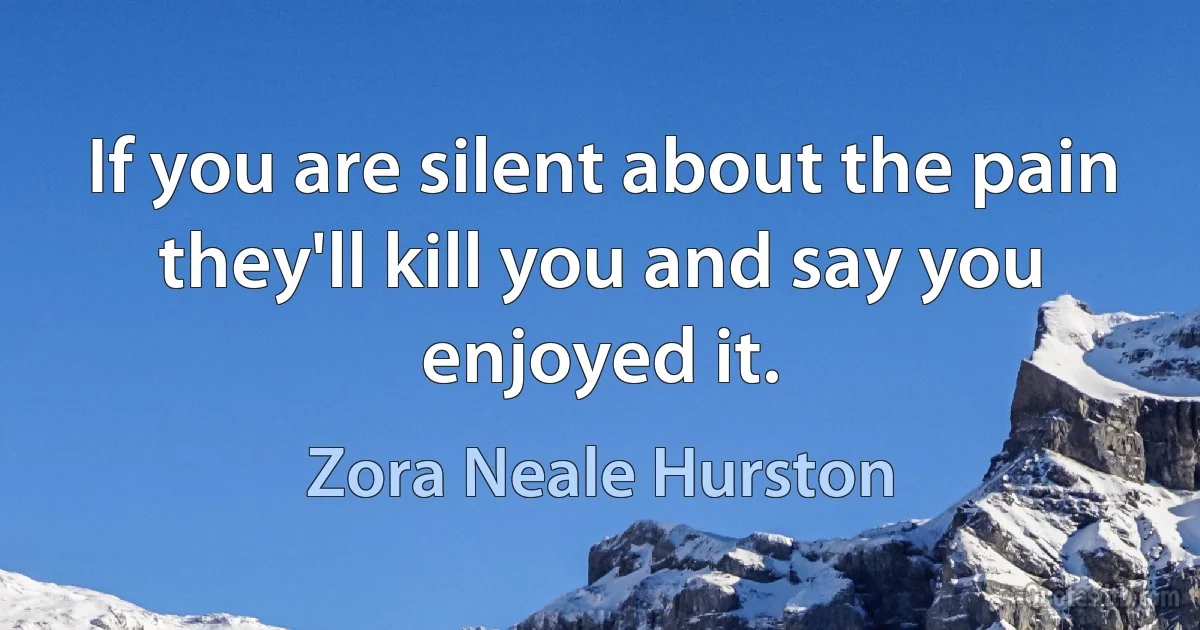 If you are silent about the pain they'll kill you and say you enjoyed it. (Zora Neale Hurston)