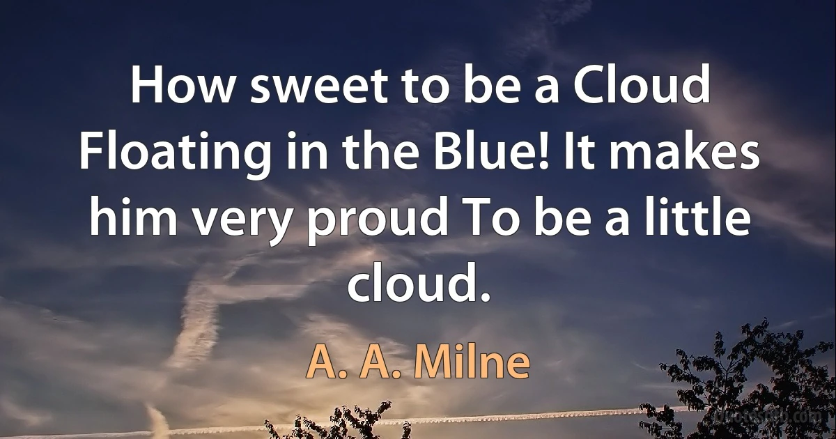 How sweet to be a Cloud Floating in the Blue! It makes him very proud To be a little cloud. (A. A. Milne)