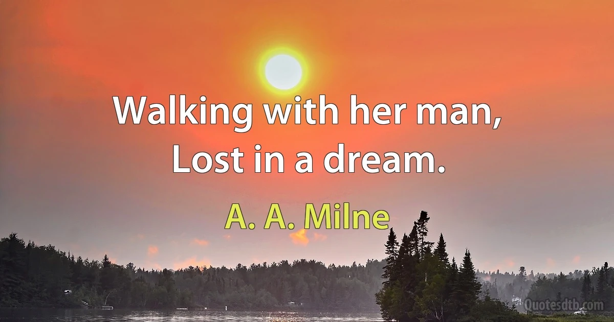 Walking with her man,
Lost in a dream. (A. A. Milne)