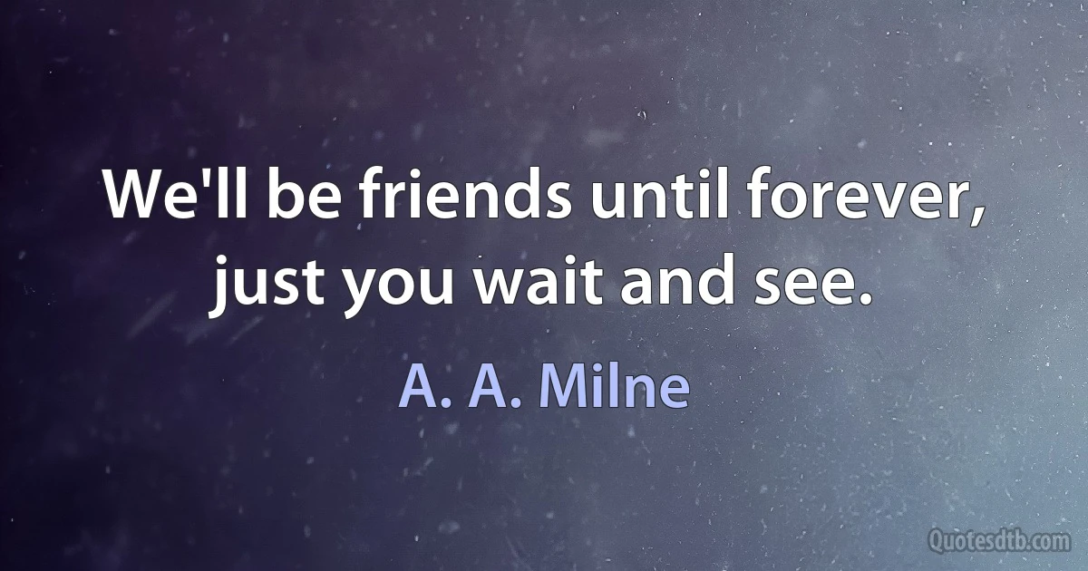 We'll be friends until forever, just you wait and see. (A. A. Milne)