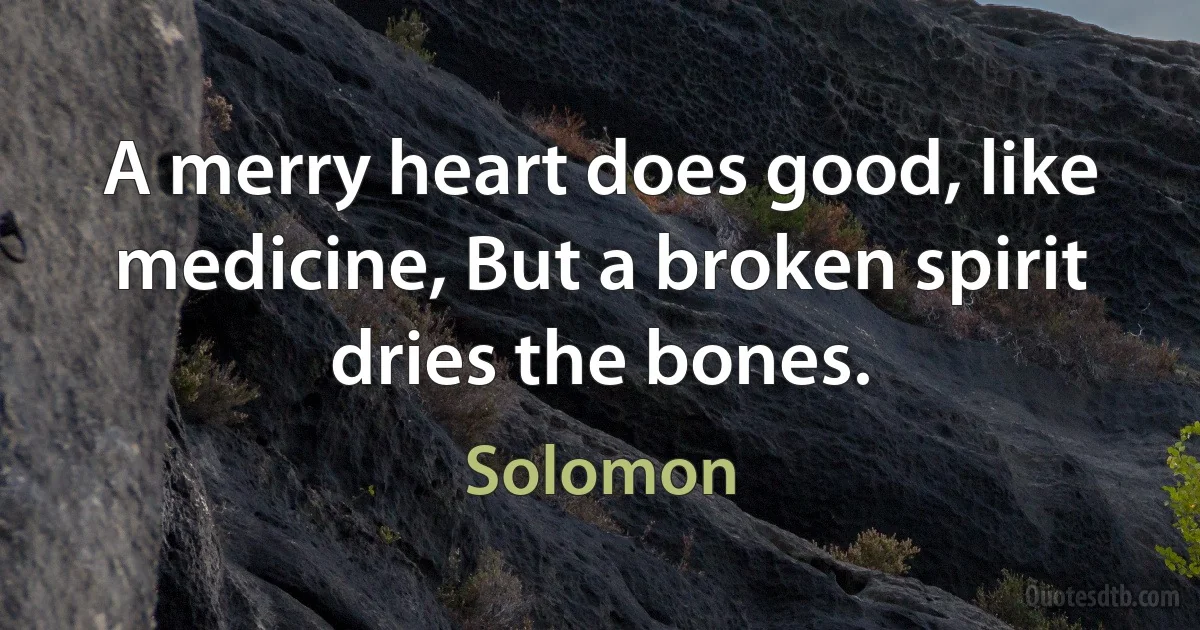 A merry heart does good, like medicine, But a broken spirit dries the bones. (King Solomon)
