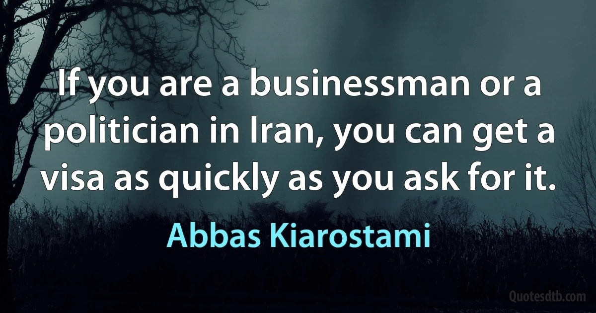 If you are a businessman or a politician in Iran, you can get a visa as quickly as you ask for it. (Abbas Kiarostami)