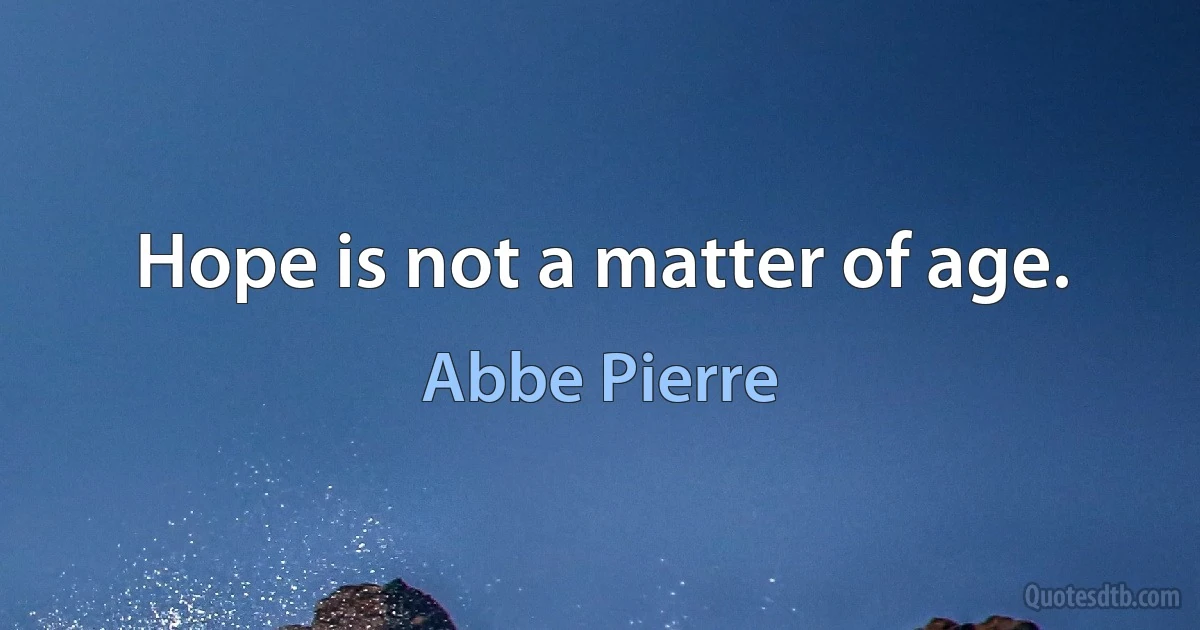 Hope is not a matter of age. (Abbe Pierre)