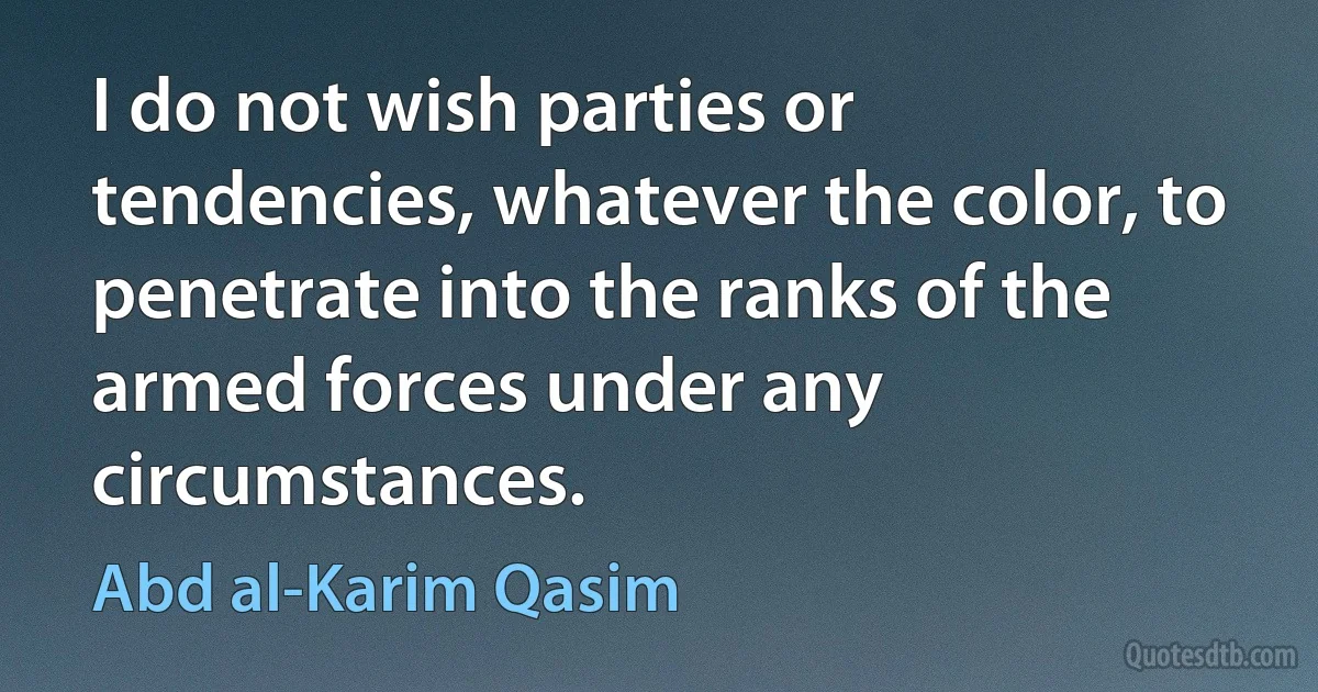 I do not wish parties or tendencies, whatever the color, to penetrate into the ranks of the armed forces under any circumstances. (Abd al-Karim Qasim)