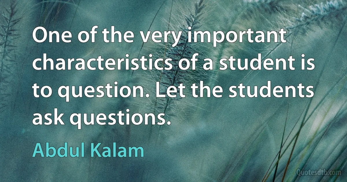 One of the very important characteristics of a student is to question. Let the students ask questions. (Abdul Kalam)