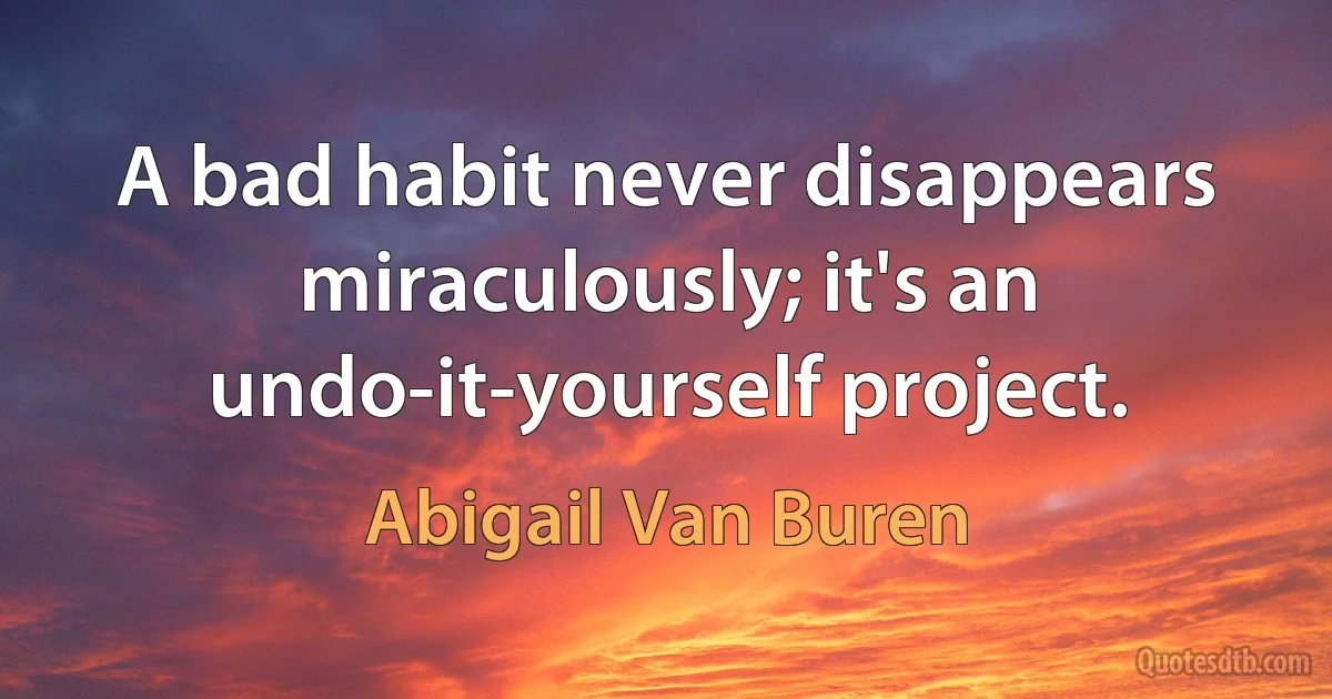 A bad habit never disappears miraculously; it's an undo-it-yourself project. (Abigail Van Buren)