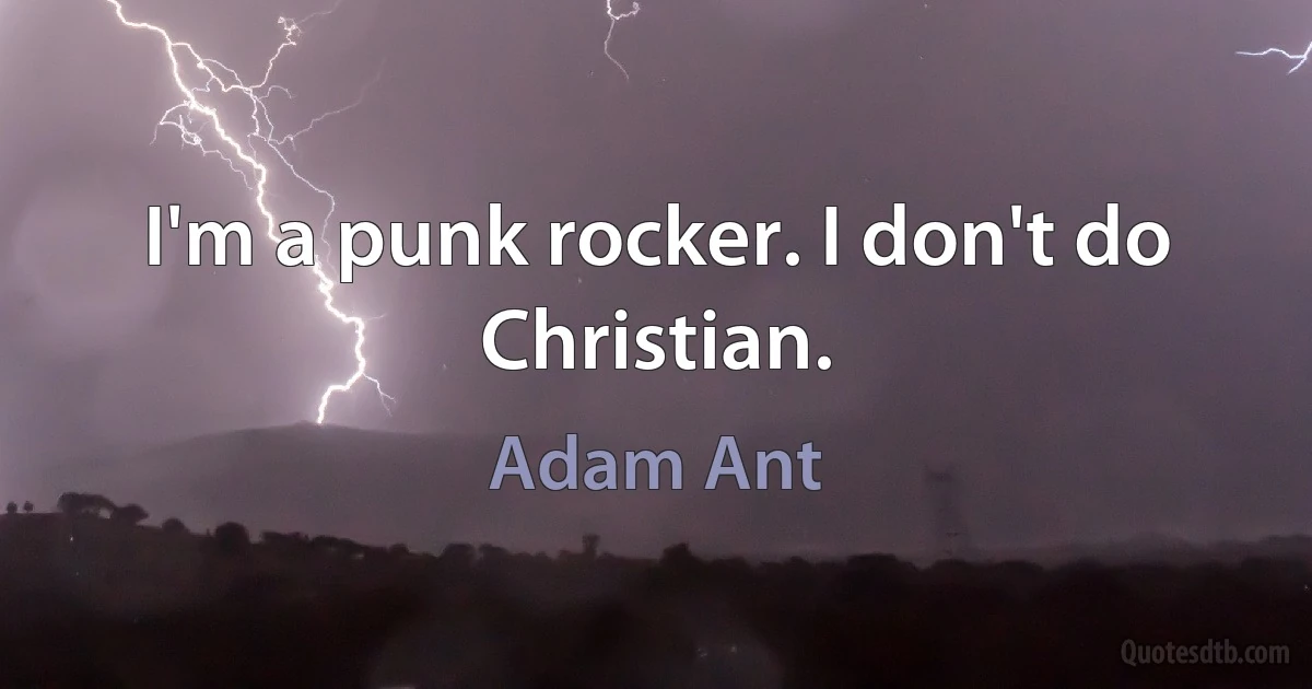 I'm a punk rocker. I don't do Christian. (Adam Ant)