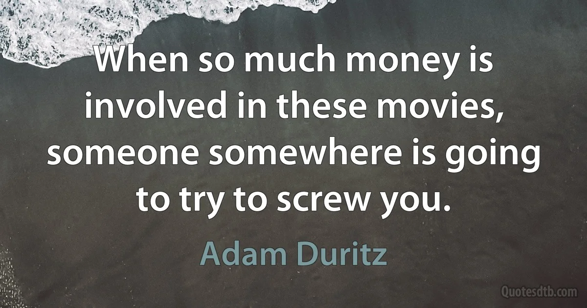 When so much money is involved in these movies, someone somewhere is going to try to screw you. (Adam Duritz)