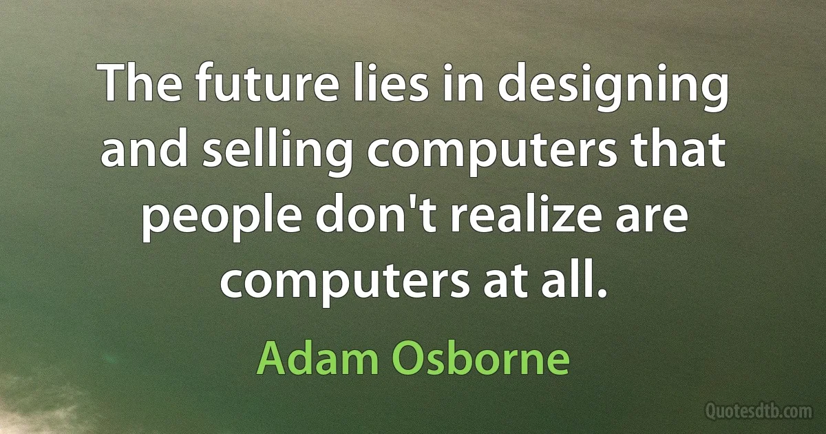 The future lies in designing and selling computers that people don't realize are computers at all. (Adam Osborne)