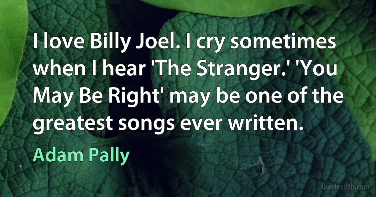 I love Billy Joel. I cry sometimes when I hear 'The Stranger.' 'You May Be Right' may be one of the greatest songs ever written. (Adam Pally)