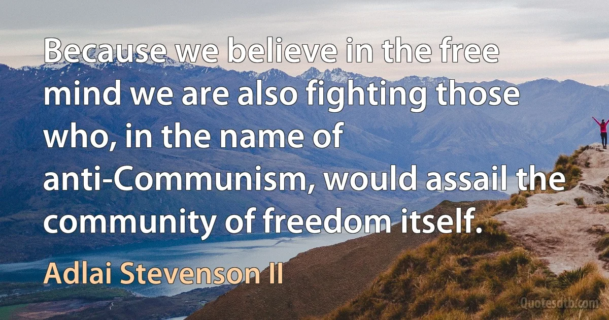 Because we believe in the free mind we are also fighting those who, in the name of anti-Communism, would assail the community of freedom itself. (Adlai Stevenson II)