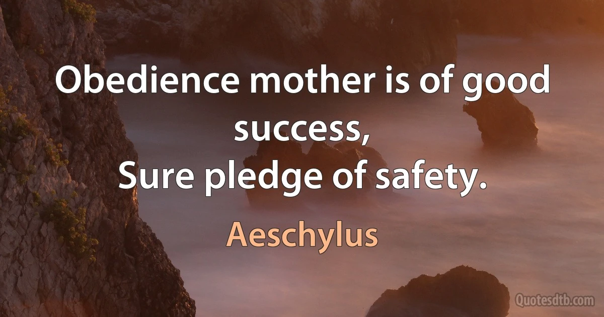 Obedience mother is of good success,
Sure pledge of safety. (Aeschylus)