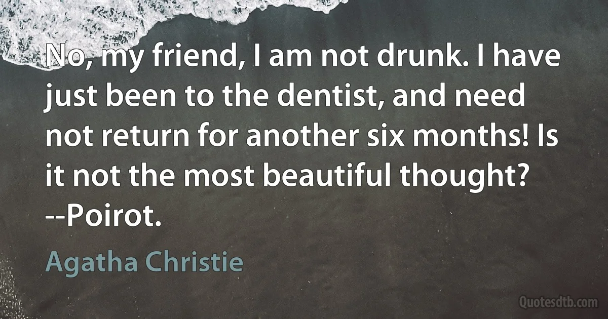 No, my friend, I am not drunk. I have just been to the dentist, and need not return for another six months! Is it not the most beautiful thought?
--Poirot. (Agatha Christie)