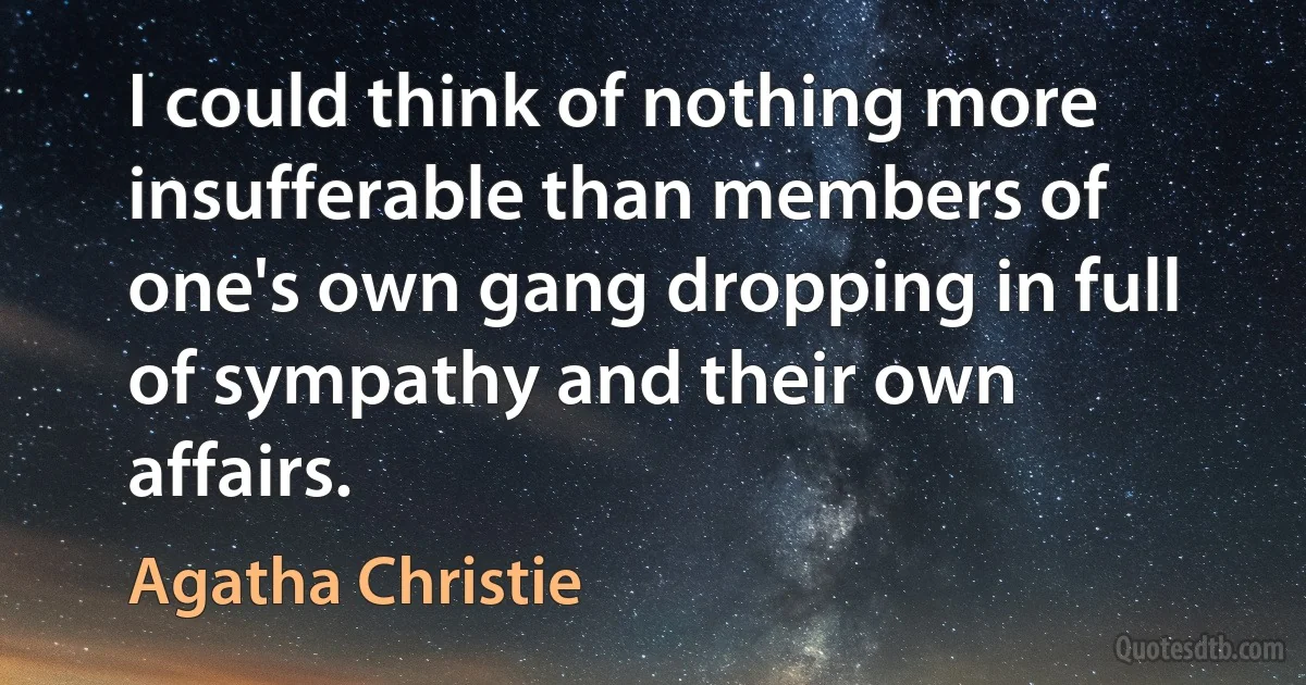 I could think of nothing more insufferable than members of one's own gang dropping in full of sympathy and their own affairs. (Agatha Christie)