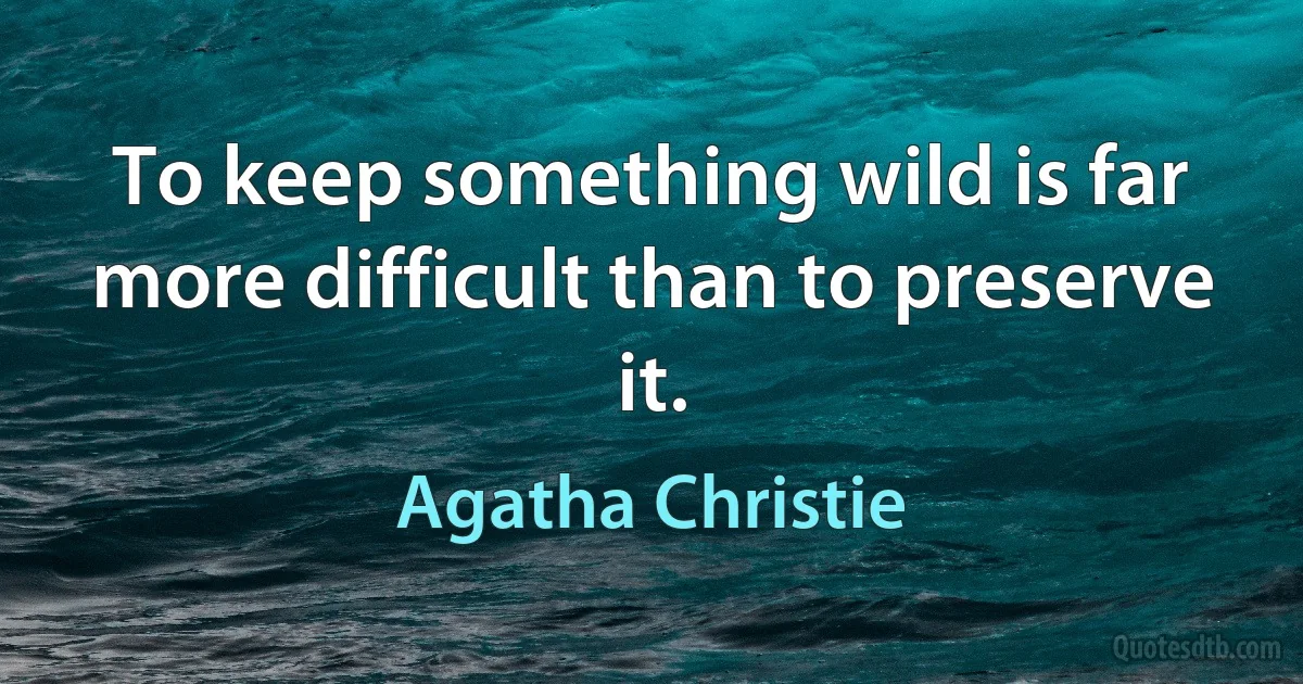 To keep something wild is far more difficult than to preserve it. (Agatha Christie)