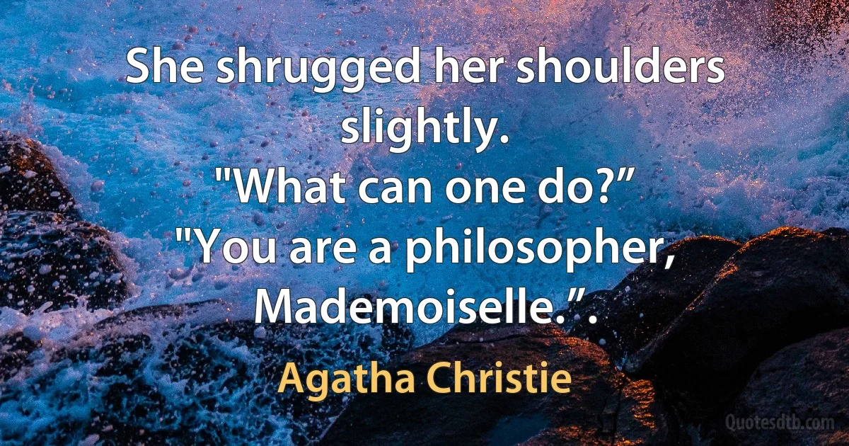 She shrugged her shoulders slightly.
"What can one do?”
"You are a philosopher, Mademoiselle.”. (Agatha Christie)