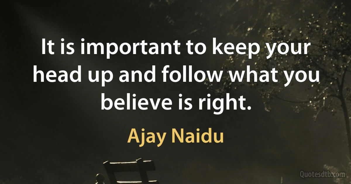 It is important to keep your head up and follow what you believe is right. (Ajay Naidu)